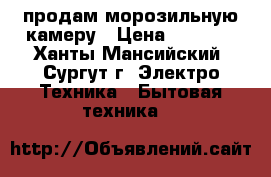 продам морозильную камеру › Цена ­ 9 000 - Ханты-Мансийский, Сургут г. Электро-Техника » Бытовая техника   